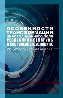 Особенности трансформации информационного поля Республики Беларусь в современных условиях: социологический анализ: Монография