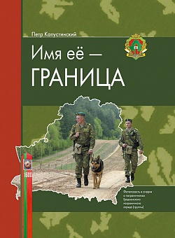 Имя её — граница: фотоповесть и очерки о пограничниках Гродненского пограничного отряда (группы)